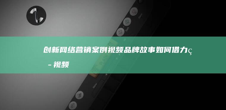 创新网络营销案例视频：品牌故事如何借力短视频平台实现人气飙升