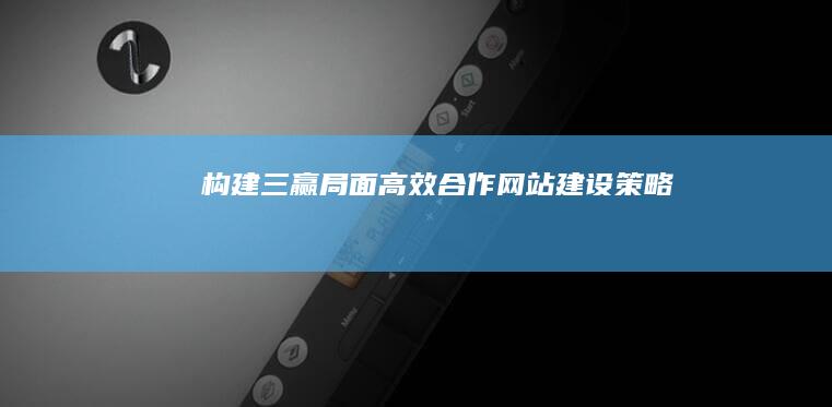 构建三赢局面：高效合作网站建设策略