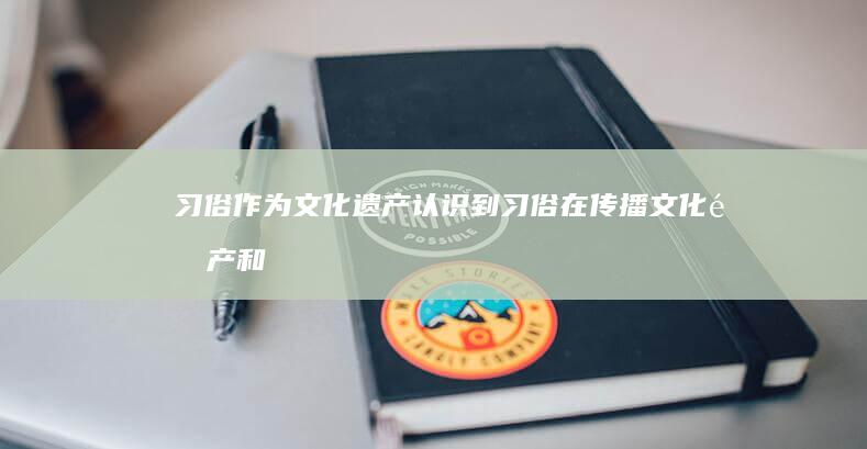 习俗作为文化遗产：认识到习俗在传播文化遗产和历史记忆中的关键作用 (作为一种文化现象,民俗一般具有哪些特点)